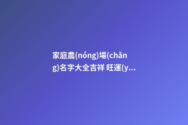 家庭農(nóng)場(chǎng)名字大全吉祥 旺運(yùn)大吉公司佳名,起名之家-第1張-公司起名-玄機(jī)派